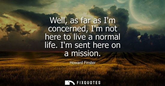 Small: Well, as far as Im concerned, Im not here to live a normal life. Im sent here on a mission
