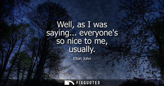 Small: Well, as I was saying... everyones so nice to me, usually