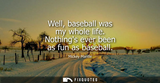 Small: Well, baseball was my whole life. Nothings ever been as fun as baseball