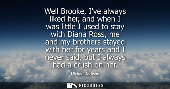 Small: Well Brooke, Ive always liked her, and when I was little I used to stay with Diana Ross, me and my brot