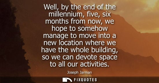 Small: Well, by the end of the millennium, five, six months from now, we hope to somehow manage to move into a