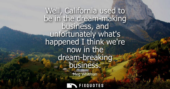 Small: Well, California used to be in the dream-making business, and unfortunately whats happened I think were