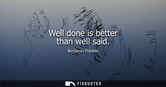Small: Well done is better than well said - Benjamin Franklin