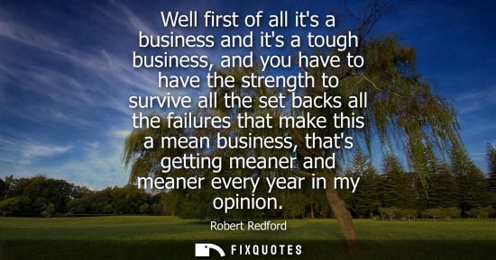 Small: Well first of all its a business and its a tough business, and you have to have the strength to survive