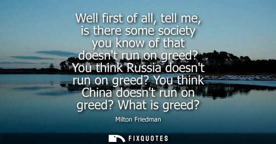 Small: Well first of all, tell me, is there some society you know of that doesnt run on greed? You think Russi