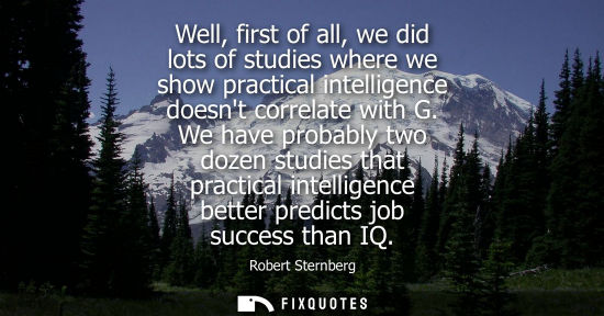 Small: Well, first of all, we did lots of studies where we show practical intelligence doesnt correlate with G.