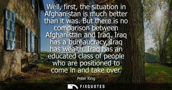 Small: Well, first, the situation in Afghanistan is much better than it was. But there is no comparison betwee