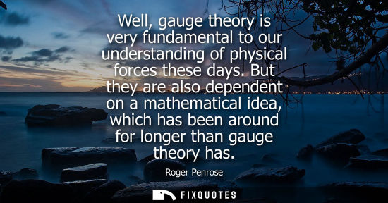 Small: Well, gauge theory is very fundamental to our understanding of physical forces these days. But they are