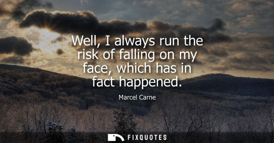 Small: Well, I always run the risk of falling on my face, which has in fact happened