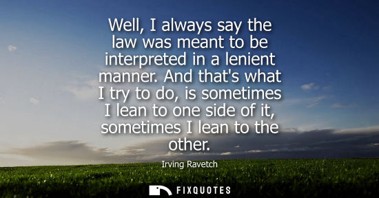 Small: Well, I always say the law was meant to be interpreted in a lenient manner. And thats what I try to do,