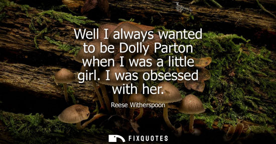 Small: Well I always wanted to be Dolly Parton when I was a little girl. I was obsessed with her