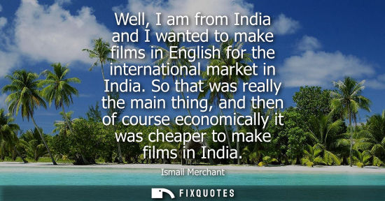 Small: Well, I am from India and I wanted to make films in English for the international market in India.