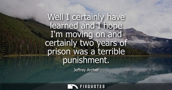 Small: Well I certainly have learned and I hope Im moving on and certainly two years of prison was a terrible 