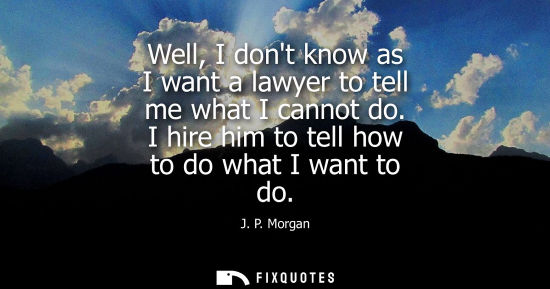 Small: Well, I dont know as I want a lawyer to tell me what I cannot do. I hire him to tell how to do what I w