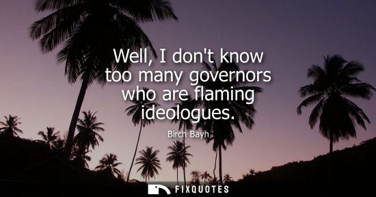 Small: Well, I dont know too many governors who are flaming ideologues