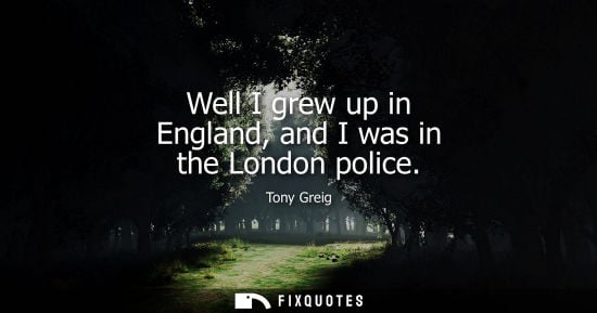 Small: Well I grew up in England, and I was in the London police