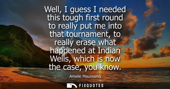 Small: Well, I guess I needed this tough first round to really put me into that tournament, to really erase wh