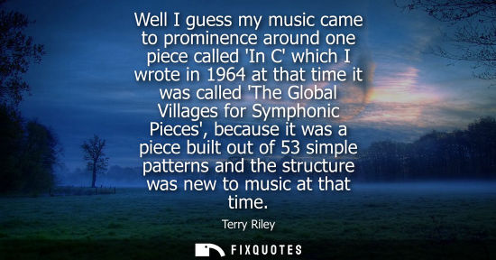 Small: Well I guess my music came to prominence around one piece called In C which I wrote in 1964 at that tim