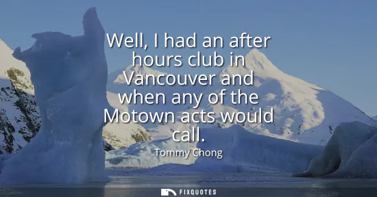 Small: Well, I had an after hours club in Vancouver and when any of the Motown acts would call