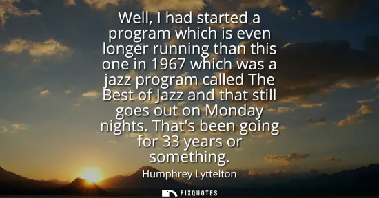 Small: Well, I had started a program which is even longer running than this one in 1967 which was a jazz program call