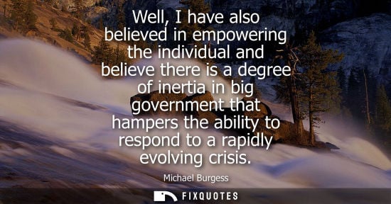 Small: Well, I have also believed in empowering the individual and believe there is a degree of inertia in big govern