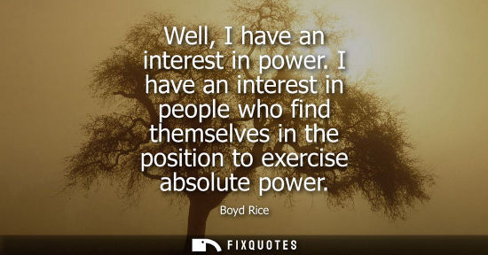 Small: Well, I have an interest in power. I have an interest in people who find themselves in the position to 