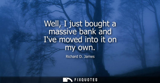 Small: Well, I just bought a massive bank and Ive moved into it on my own