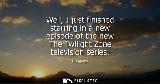 Small: Well, I just finished starring in a new episode of the new The Twilight Zone television series