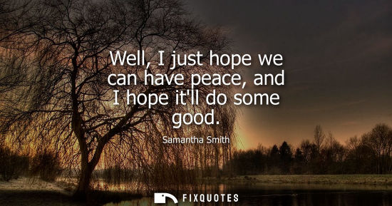 Small: Well, I just hope we can have peace, and I hope itll do some good