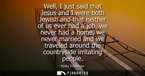 Small: Well, I just said that Jesus and I were both Jewish and that neither of us ever had a job, we never had