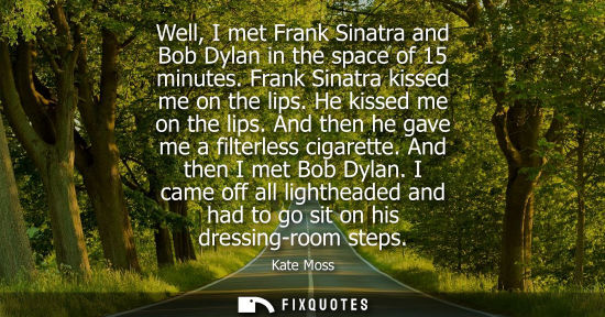 Small: Well, I met Frank Sinatra and Bob Dylan in the space of 15 minutes. Frank Sinatra kissed me on the lips. He ki