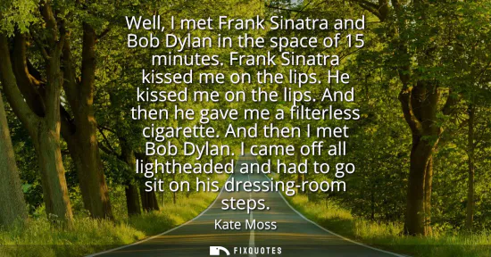 Small: Well, I met Frank Sinatra and Bob Dylan in the space of 15 minutes. Frank Sinatra kissed me on the lips. He ki
