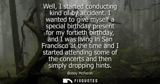 Small: Well, I started conducting kind of by accident. I wanted to give myself a special birthday present for my fort