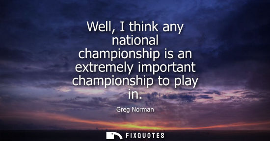 Small: Greg Norman: Well, I think any national championship is an extremely important championship to play in