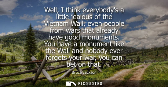 Small: Well, I think everybodys a little jealous of the Vietnam Wall, even people from wars that already have 