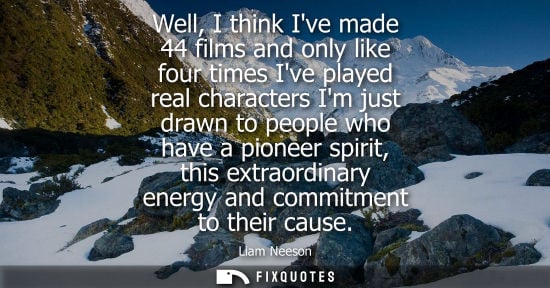Small: Well, I think Ive made 44 films and only like four times Ive played real characters Im just drawn to pe