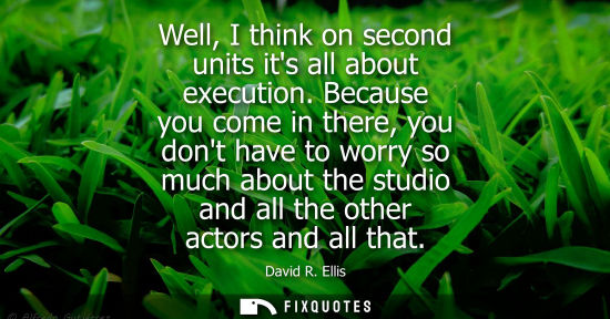 Small: Well, I think on second units its all about execution. Because you come in there, you dont have to worr