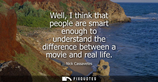Small: Well, I think that people are smart enough to understand the difference between a movie and real life