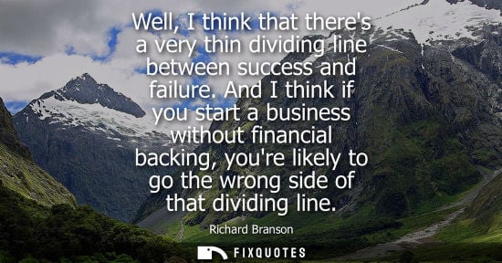 Small: Well, I think that theres a very thin dividing line between success and failure. And I think if you sta