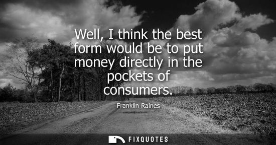 Small: Well, I think the best form would be to put money directly in the pockets of consumers