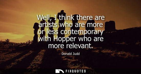 Small: Well, I think there are artists who are more or less contemporary with Hopper who are more relevant