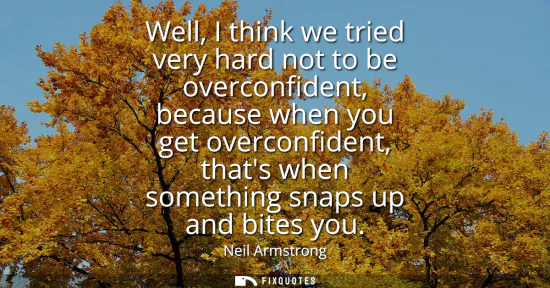 Small: Well, I think we tried very hard not to be overconfident, because when you get overconfident, thats when somet