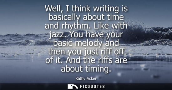 Small: Well, I think writing is basically about time and rhythm. Like with jazz. You have your basic melody an