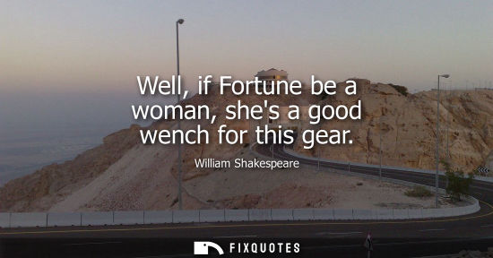 Small: Well, if Fortune be a woman, shes a good wench for this gear - William Shakespeare