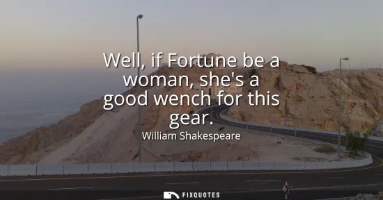 Small: Well, if Fortune be a woman, shes a good wench for this gear