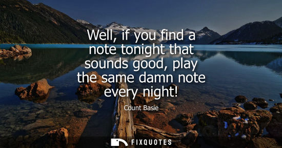 Small: Well, if you find a note tonight that sounds good, play the same damn note every night!