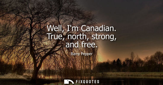 Small: Well, Im Canadian. True, north, strong, and free