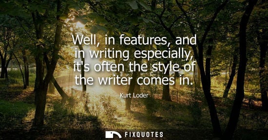 Small: Well, in features, and in writing especially, its often the style of the writer comes in - Kurt Loder