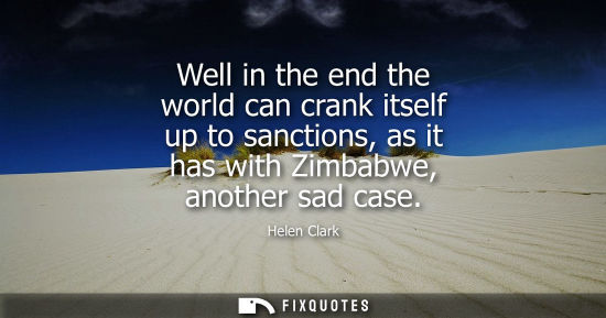 Small: Well in the end the world can crank itself up to sanctions, as it has with Zimbabwe, another sad case - Helen 