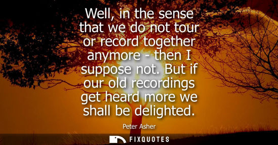 Small: Well, in the sense that we do not tour or record together anymore - then I suppose not. But if our old 